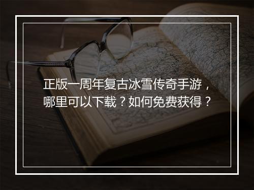 正版一周年复古冰雪传奇手游，哪里可以下载？如何免费获得？
