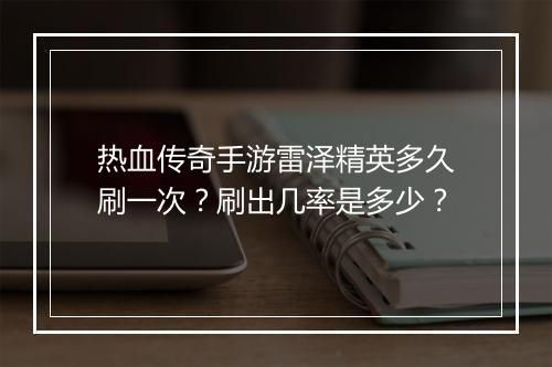 热血传奇手游雷泽精英多久刷一次？刷出几率是多少？