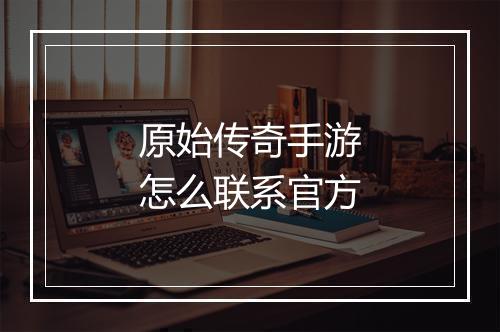 原始传奇手游怎么联系官方