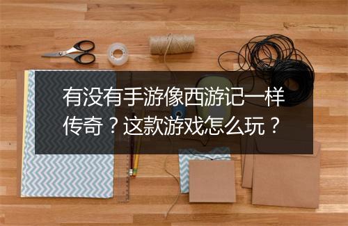 有没有手游像西游记一样传奇？这款游戏怎么玩？