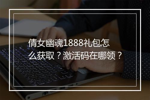 倩女幽魂1888礼包怎么获取？激活码在哪领？