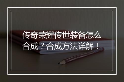 传奇荣耀传世装备怎么合成？合成方法详解！