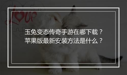 玉兔变态传奇手游在哪下载？苹果版最新安装方法是什么？