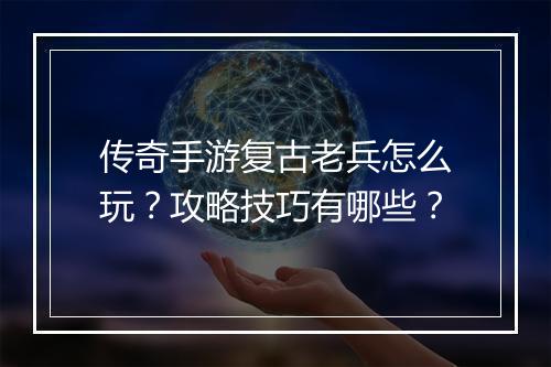 传奇手游复古老兵怎么玩？攻略技巧有哪些？