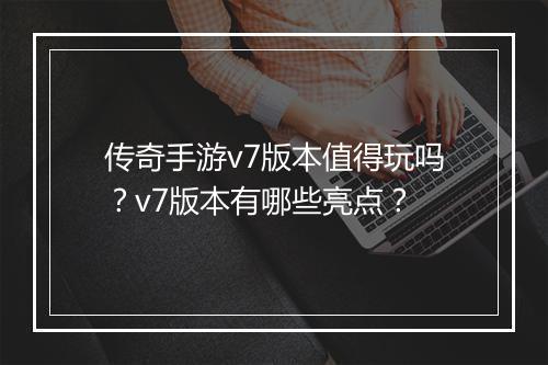 传奇手游v7版本值得玩吗？v7版本有哪些亮点？
