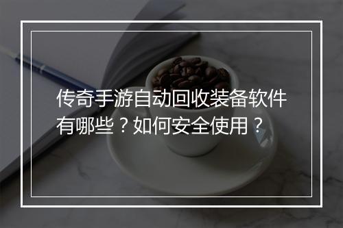 传奇手游自动回收装备软件有哪些？如何安全使用？