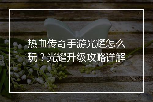 热血传奇手游光耀怎么玩？光耀升级攻略详解