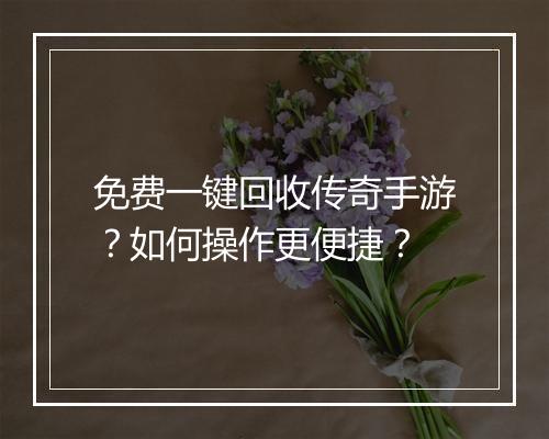 免费一键回收传奇手游？如何操作更便捷？