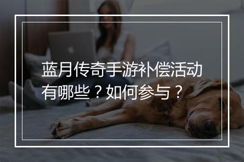 蓝月传奇手游补偿活动有哪些？如何参与？