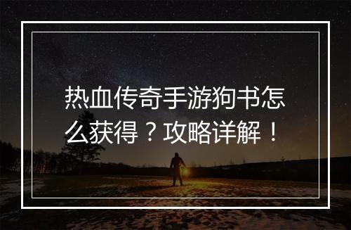 热血传奇手游狗书怎么获得？攻略详解！