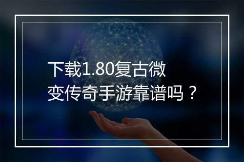 下载1.80复古微变传奇手游靠谱吗？
