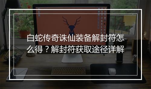 白蛇传奇诛仙装备解封符怎么得？解封符获取途径详解