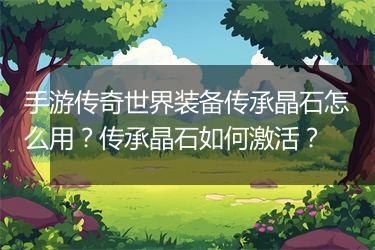 手游传奇世界装备传承晶石怎么用？传承晶石如何激活？