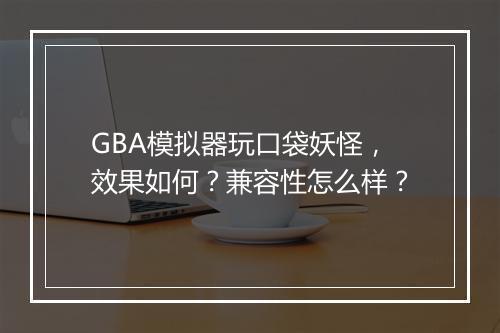 GBA模拟器玩口袋妖怪，效果如何？兼容性怎么样？