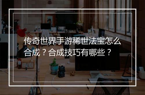 传奇世界手游稀世法宝怎么合成？合成技巧有哪些？