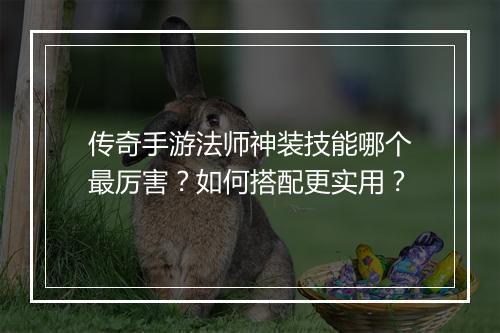 传奇手游法师神装技能哪个最厉害？如何搭配更实用？