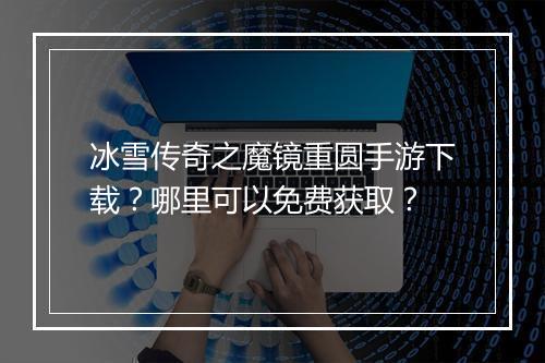 冰雪传奇之魔镜重圆手游下载？哪里可以免费获取？