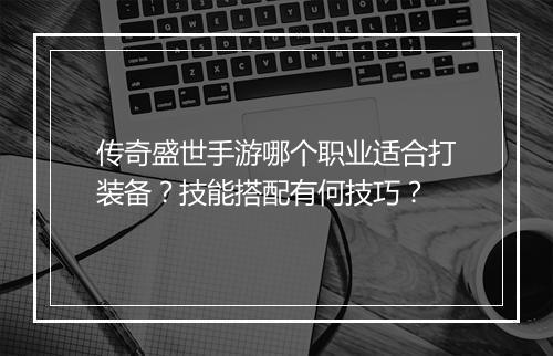 传奇盛世手游哪个职业适合打装备？技能搭配有何技巧？