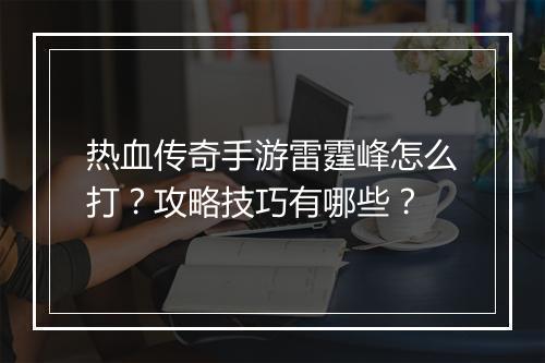 热血传奇手游雷霆峰怎么打？攻略技巧有哪些？