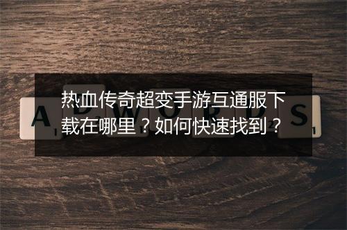 热血传奇超变手游互通服下载在哪里？如何快速找到？