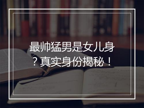 最帅猛男是女儿身？真实身份揭秘！