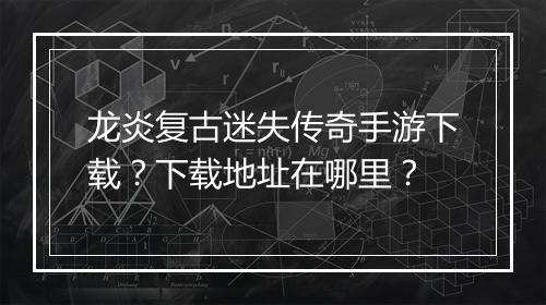 龙炎复古迷失传奇手游下载？下载地址在哪里？