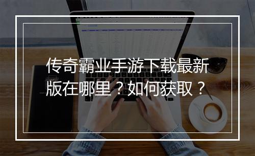 传奇霸业手游下载最新版在哪里？如何获取？