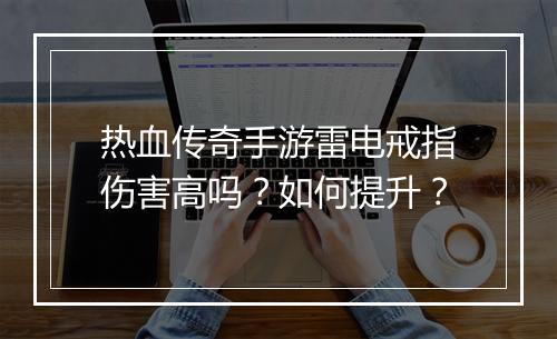 热血传奇手游雷电戒指伤害高吗？如何提升？
