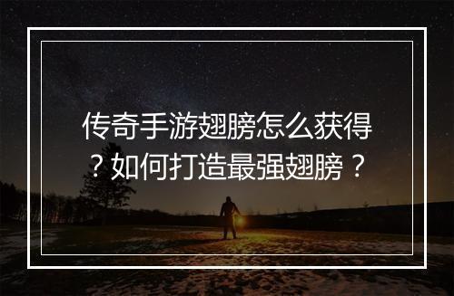 传奇手游翅膀怎么获得？如何打造最强翅膀？