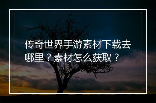 传奇世界手游素材下载去哪里？素材怎么获取？