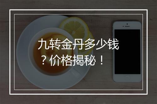 九转金丹多少钱？价格揭秘！