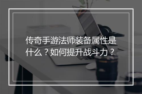 传奇手游法师装备属性是什么？如何提升战斗力？