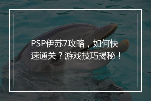 PSP伊苏7攻略，如何快速通关？游戏技巧揭秘！