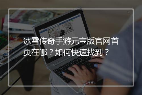 冰雪传奇手游元宝版官网首页在哪？如何快速找到？