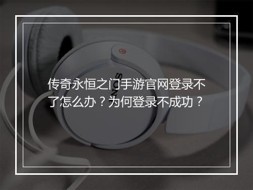传奇永恒之门手游官网登录不了怎么办？为何登录不成功？