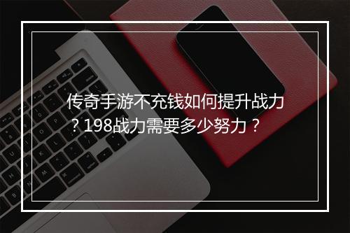 传奇手游不充钱如何提升战力？198战力需要多少努力？