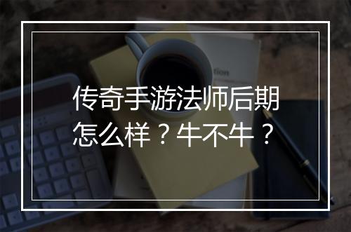 传奇手游法师后期怎么样？牛不牛？