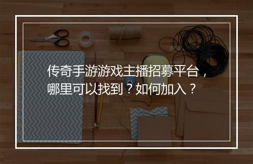 传奇手游游戏主播招募平台，哪里可以找到？如何加入？