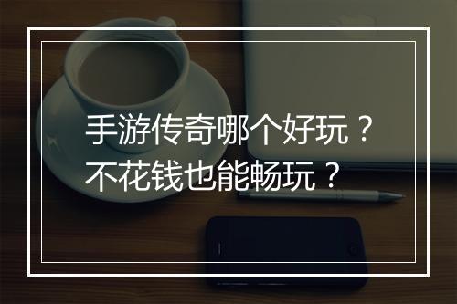 手游传奇哪个好玩？不花钱也能畅玩？