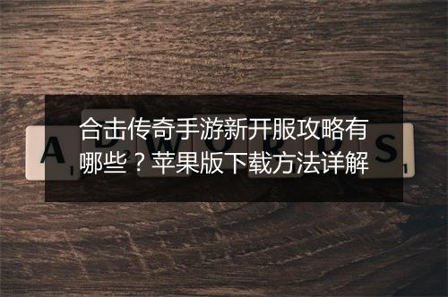 合击传奇手游新开服攻略有哪些？苹果版下载方法详解
