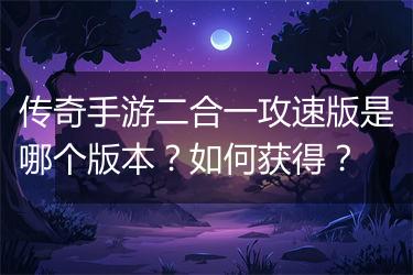 传奇手游二合一攻速版是哪个版本？如何获得？