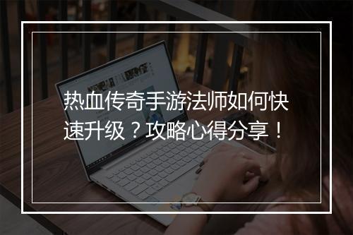 热血传奇手游法师如何快速升级？攻略心得分享！