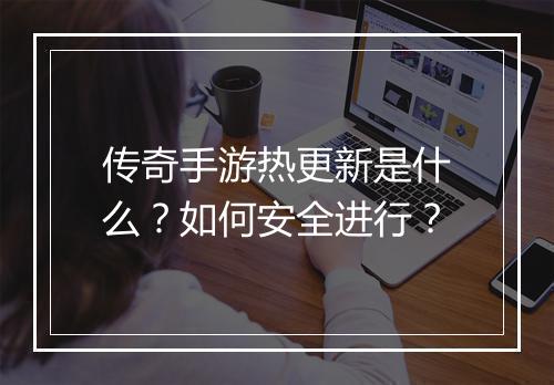 传奇手游热更新是什么？如何安全进行？