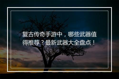 复古传奇手游中，哪些武器值得推荐？最新武器大全盘点！