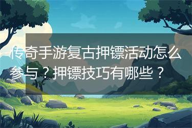 传奇手游复古押镖活动怎么参与？押镖技巧有哪些？