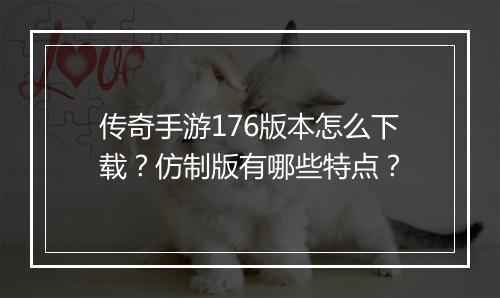 传奇手游176版本怎么下载？仿制版有哪些特点？