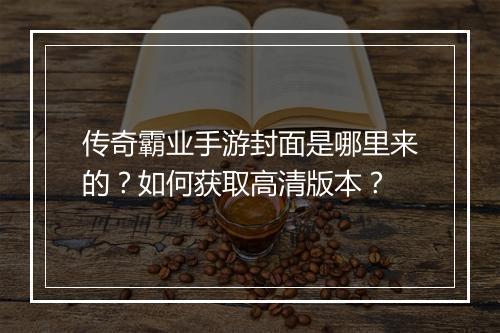 传奇霸业手游封面是哪里来的？如何获取高清版本？
