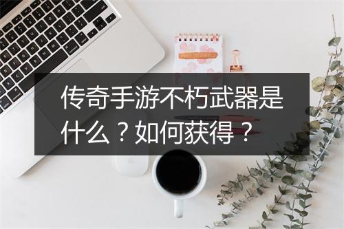 传奇手游不朽武器是什么？如何获得？