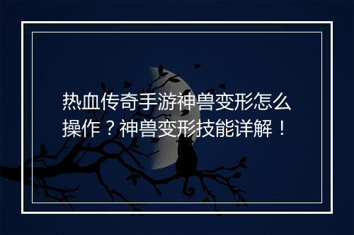 热血传奇手游神兽变形怎么操作？神兽变形技能详解！