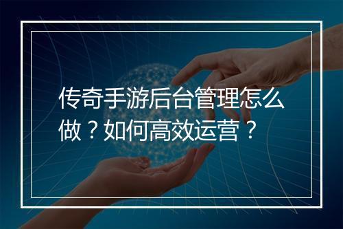 传奇手游后台管理怎么做？如何高效运营？